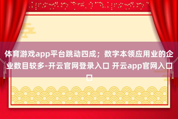 体育游戏app平台跳动四成；数字本领应用业的企业数目较多-开云官网登录入口 开云app官网入口