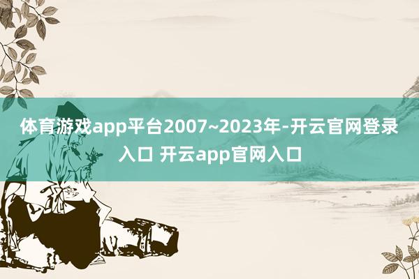 体育游戏app平台2007~2023年-开云官网登录入口 开云app官网入口
