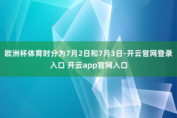 欧洲杯体育时分为7月2日和7月3日-开云官网登录入口 开云app官网入口