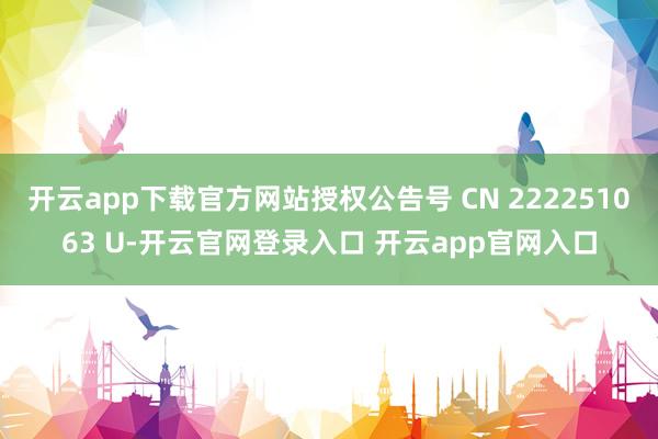 开云app下载官方网站授权公告号 CN 222251063 U-开云官网登录入口 开云app官网入口