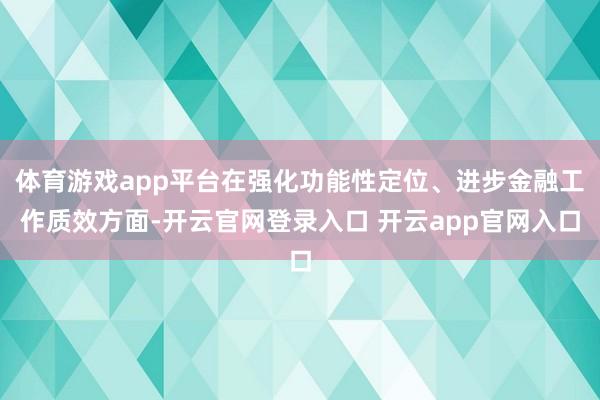 体育游戏app平台在强化功能性定位、进步金融工作质效方面-开云官网登录入口 开云app官网入口