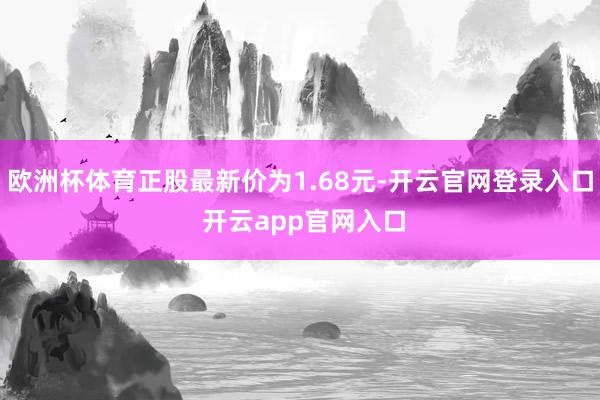 欧洲杯体育正股最新价为1.68元-开云官网登录入口 开云app官网入口