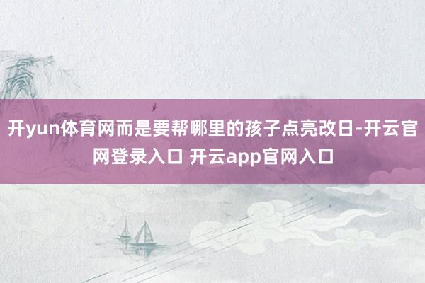 开yun体育网而是要帮哪里的孩子点亮改日-开云官网登录入口 开云app官网入口