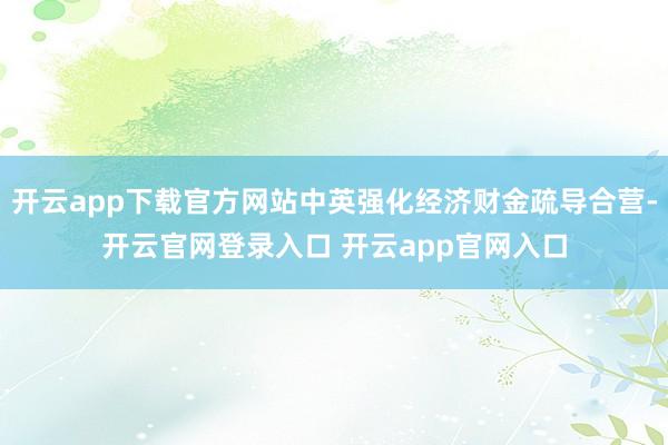 开云app下载官方网站中英强化经济财金疏导合营-开云官网登录入口 开云app官网入口