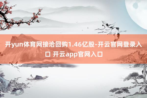 开yun体育网接洽回购1.46亿股-开云官网登录入口 开云app官网入口