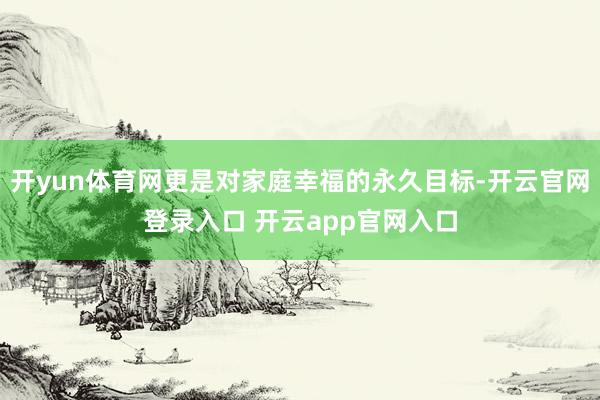 开yun体育网更是对家庭幸福的永久目标-开云官网登录入口 开云app官网入口