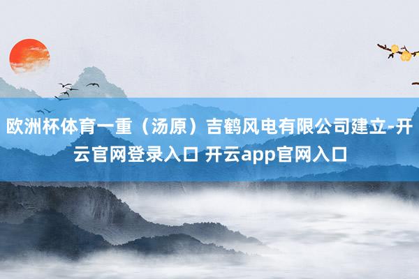 欧洲杯体育一重（汤原）吉鹤风电有限公司建立-开云官网登录入口 开云app官网入口