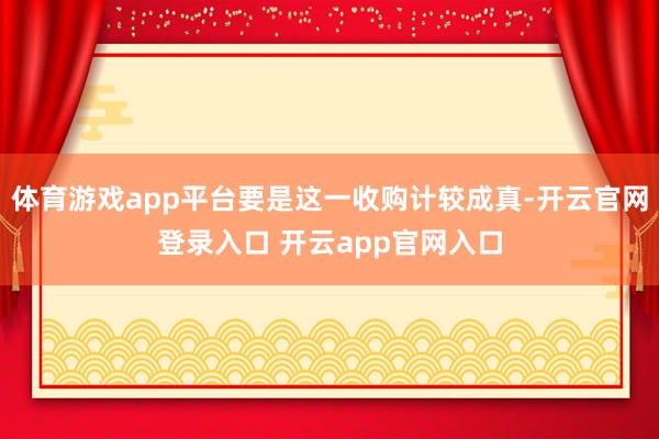体育游戏app平台要是这一收购计较成真-开云官网登录入口 开云app官网入口