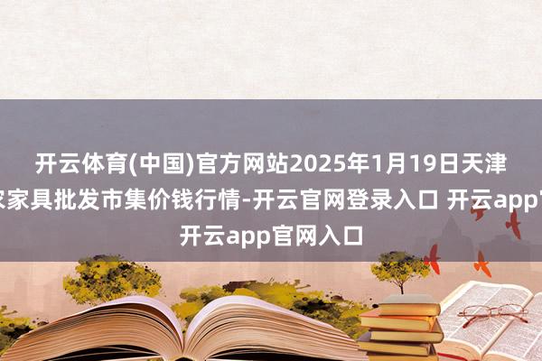 开云体育(中国)官方网站2025年1月19日天津何庄子农家具批发市集价钱行情-开云官网登录入口 开云app官网入口