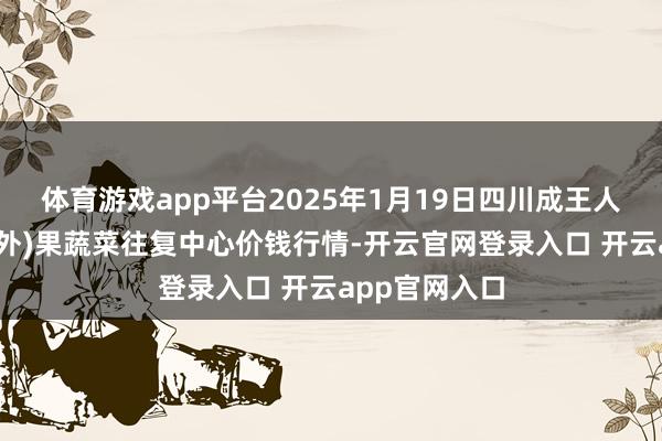体育游戏app平台2025年1月19日四川成王人龙泉聚和(海外)果蔬菜往复中心价钱行情-开云官网登录入口 开云app官网入口