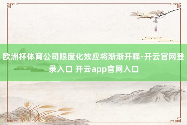 欧洲杯体育公司限度化效应将渐渐开释-开云官网登录入口 开云app官网入口