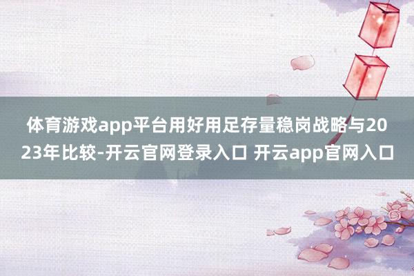体育游戏app平台　　用好用足存量稳岗战略　　与2023年比较-开云官网登录入口 开云app官网入口