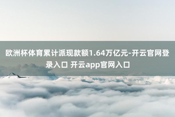 欧洲杯体育累计派现款额1.64万亿元-开云官网登录入口 开云app官网入口