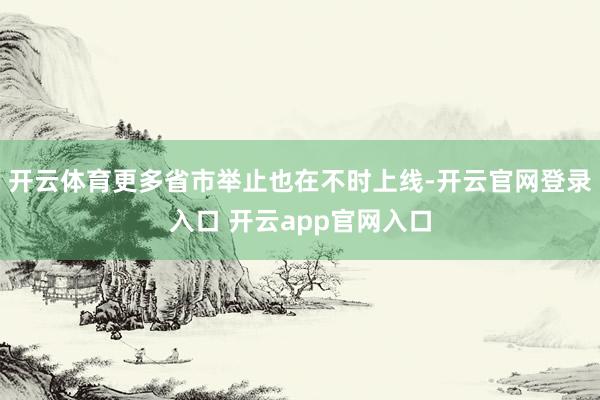 开云体育更多省市举止也在不时上线-开云官网登录入口 开云app官网入口