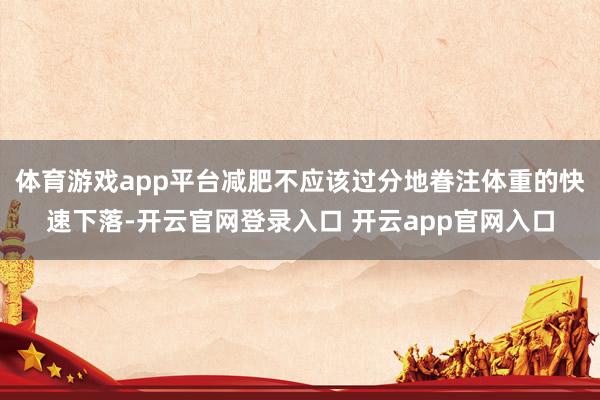 体育游戏app平台减肥不应该过分地眷注体重的快速下落-开云官网登录入口 开云app官网入口