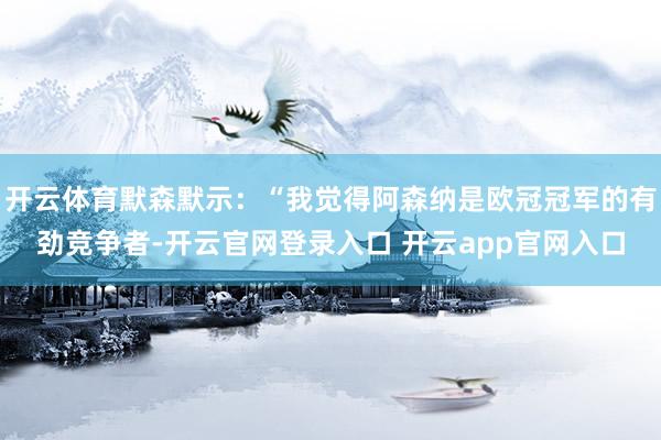 开云体育默森默示：“我觉得阿森纳是欧冠冠军的有劲竞争者-开云官网登录入口 开云app官网入口
