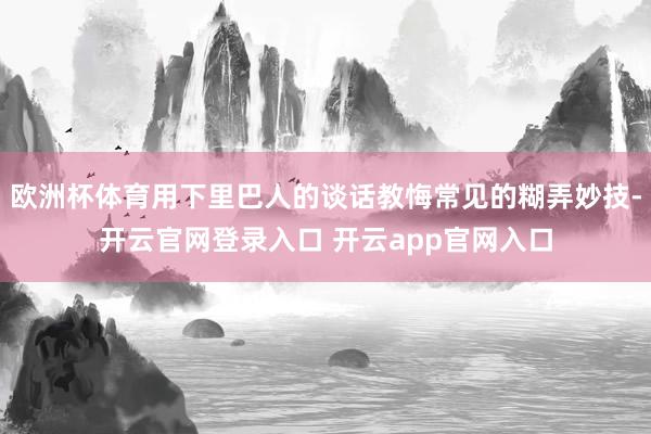 欧洲杯体育用下里巴人的谈话教悔常见的糊弄妙技-开云官网登录入口 开云app官网入口
