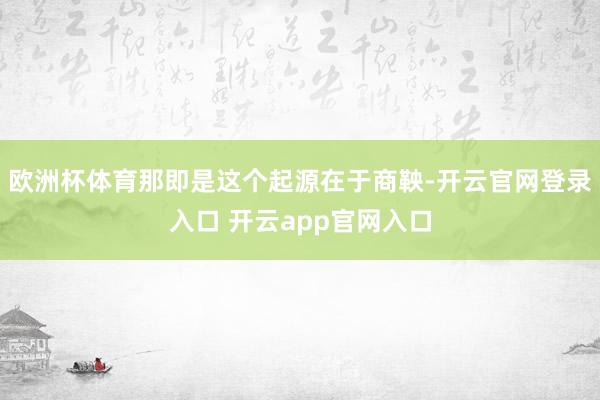 欧洲杯体育那即是这个起源在于商鞅-开云官网登录入口 开云app官网入口