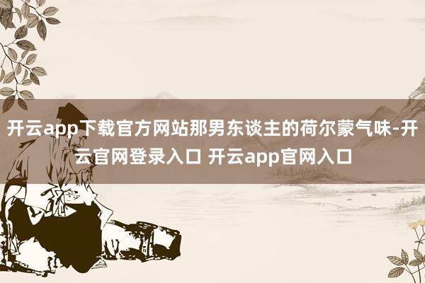 开云app下载官方网站那男东谈主的荷尔蒙气味-开云官网登录入口 开云app官网入口