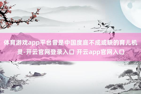 体育游戏app平台曾是中国度庭不成或缺的育儿机灵-开云官网登录入口 开云app官网入口