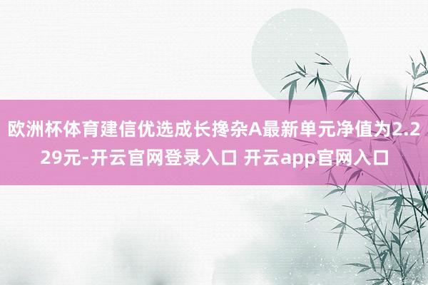 欧洲杯体育建信优选成长搀杂A最新单元净值为2.229元-开云官网登录入口 开云app官网入口