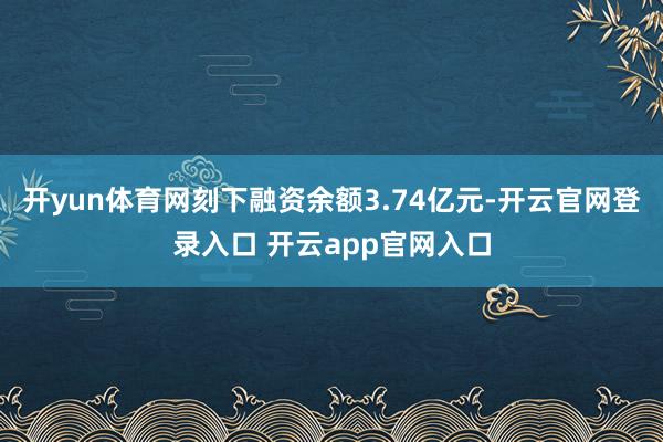 开yun体育网刻下融资余额3.74亿元-开云官网登录入口 开云app官网入口