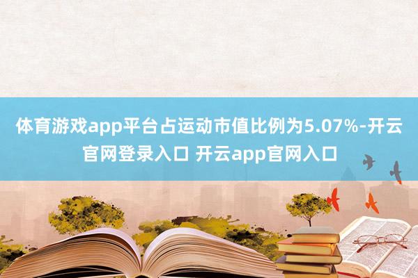 体育游戏app平台占运动市值比例为5.07%-开云官网登录入口 开云app官网入口