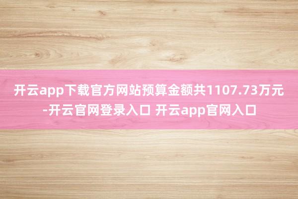 开云app下载官方网站预算金额共1107.73万元-开云官网登录入口 开云app官网入口