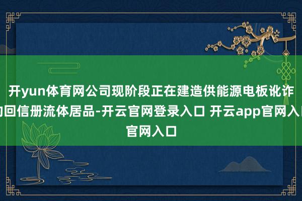 开yun体育网公司现阶段正在建造供能源电板讹诈的回信册流体居品-开云官网登录入口 开云app官网入口