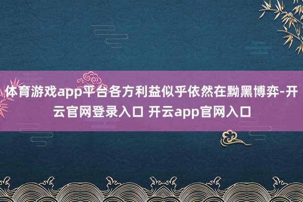 体育游戏app平台各方利益似乎依然在黝黑博弈-开云官网登录入口 开云app官网入口