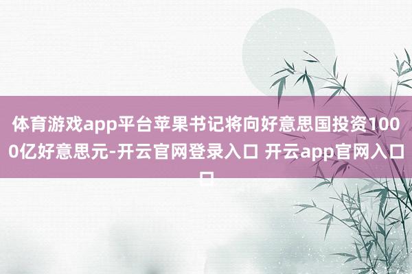 体育游戏app平台苹果书记将向好意思国投资1000亿好意思元-开云官网登录入口 开云app官网入口