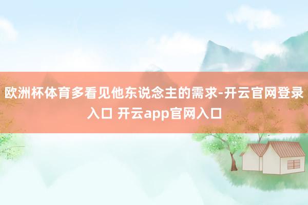 欧洲杯体育多看见他东说念主的需求-开云官网登录入口 开云app官网入口