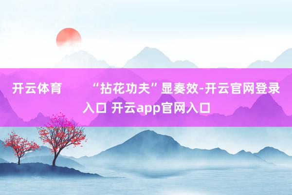 开云体育        “拈花功夫”显奏效-开云官网登录入口 开云app官网入口
