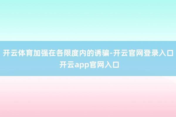 开云体育加强在各限度内的诱骗-开云官网登录入口 开云app官网入口