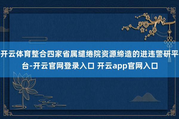 开云体育整合四家省属缱绻院资源缔造的进违警研平台-开云官网登录入口 开云app官网入口