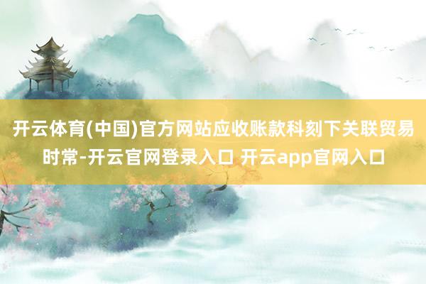 开云体育(中国)官方网站应收账款科刻下关联贸易时常-开云官网登录入口 开云app官网入口