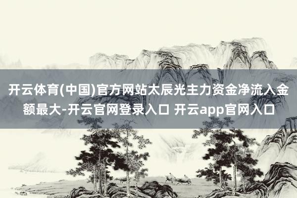 开云体育(中国)官方网站太辰光主力资金净流入金额最大-开云官网登录入口 开云app官网入口