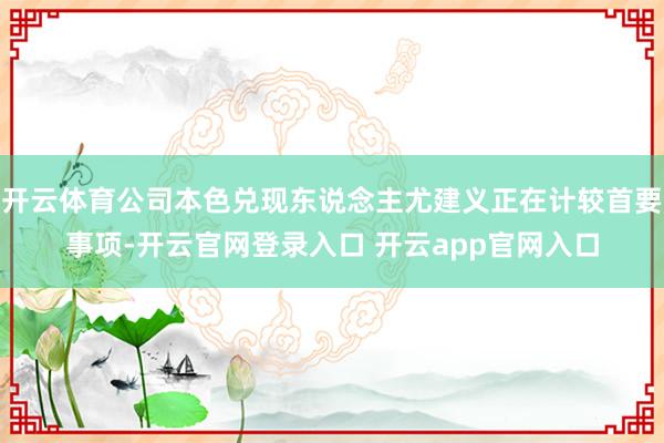 开云体育公司本色兑现东说念主尤建义正在计较首要事项-开云官网登录入口 开云app官网入口