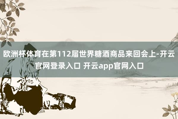 欧洲杯体育在第112届世界糖酒商品来回会上-开云官网登录入口 开云app官网入口