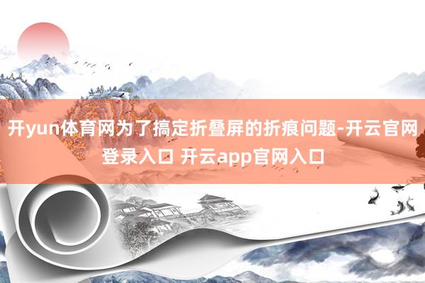 开yun体育网为了搞定折叠屏的折痕问题-开云官网登录入口 开云app官网入口