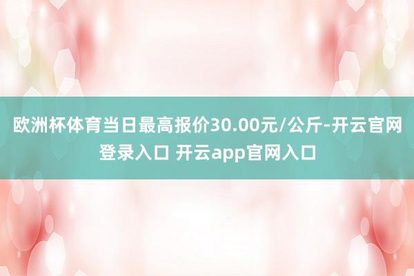 欧洲杯体育当日最高报价30.00元/公斤-开云官网登录入口 开云app官网入口