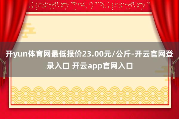 开yun体育网最低报价23.00元/公斤-开云官网登录入口 开云app官网入口