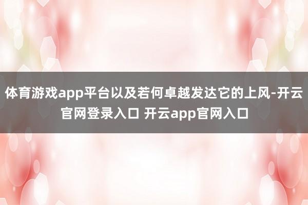 体育游戏app平台以及若何卓越发达它的上风-开云官网登录入口 开云app官网入口