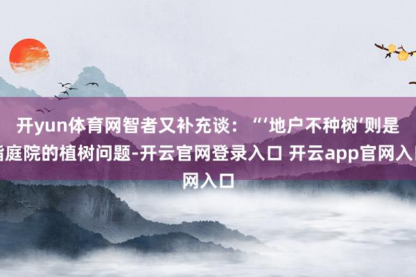 开yun体育网智者又补充谈：“‘地户不种树’则是指庭院的植树问题-开云官网登录入口 开云app官网入口
