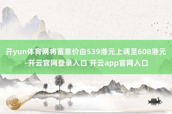 开yun体育网将蓄意价由539港元上调至608港元-开云官网登录入口 开云app官网入口