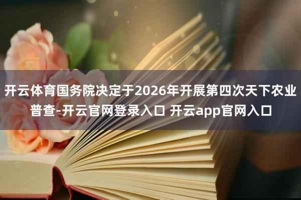 开云体育国务院决定于2026年开展第四次天下农业普查-开云官网登录入口 开云app官网入口