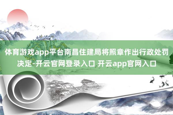 体育游戏app平台南昌住建局将照章作出行政处罚决定-开云官网登录入口 开云app官网入口