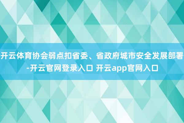 开云体育协会弱点扣省委、省政府城市安全发展部署-开云官网登录入口 开云app官网入口