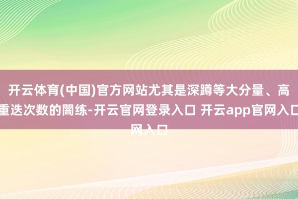 开云体育(中国)官方网站尤其是深蹲等大分量、高重迭次数的闇练-开云官网登录入口 开云app官网入口