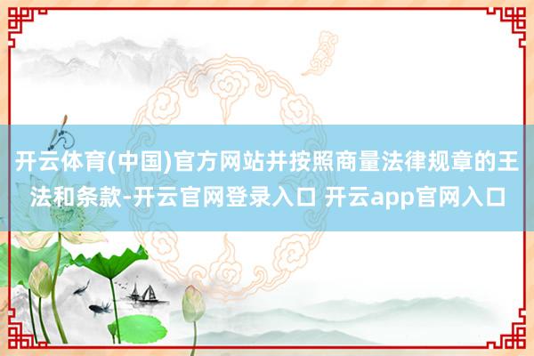 开云体育(中国)官方网站并按照商量法律规章的王法和条款-开云官网登录入口 开云app官网入口